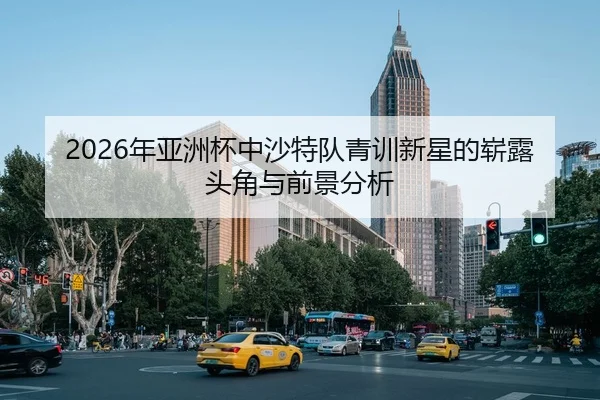 2026年亚洲杯中沙特队青训新星的崭露头角与前景分析