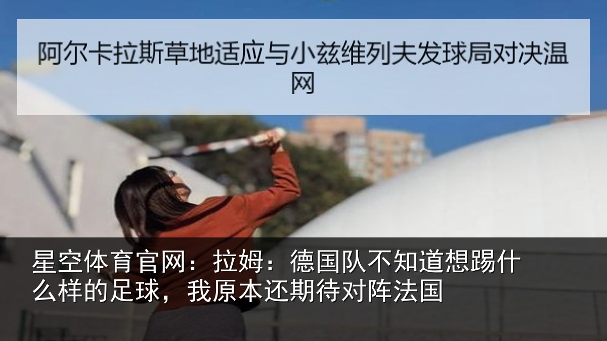 星空体育官网：拉姆相关情况什么相关情况期待对阵法国