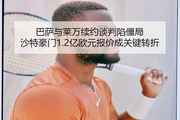 巴萨与莱万续约谈判陷僵局 沙特豪门1.2亿欧元报价成关键转折