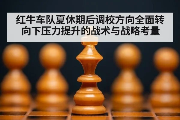 红牛车队夏休期后调校方向全面转向下压力提升的战术与战略考量