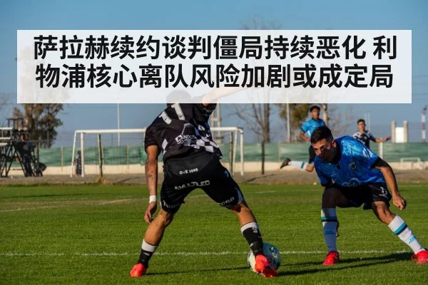 萨拉赫续约谈判僵局持续恶化 利物浦核心离队风险加剧或成定局