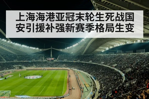 上海海港亚冠末轮生死战国安引援补强新赛季格局生变
